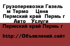 Грузоперевозки Газель 3 м Термо  › Цена ­ 400 - Пермский край, Пермь г. Авто » Услуги   . Пермский край,Пермь г.